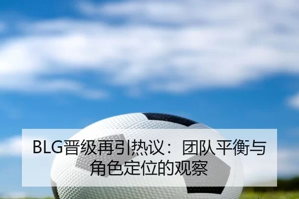 BLG晋级再引热议：团队平衡与角色定位的观察
