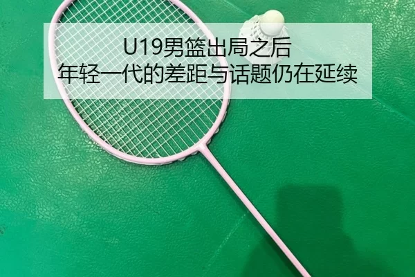 U19男篮出局之后 年轻一代的差距与话题仍在延续
